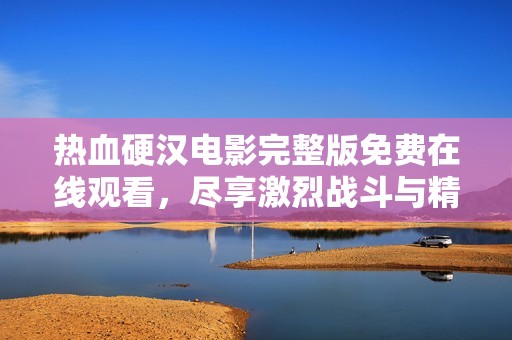 热血硬汉电影完整版免费在线观看，尽享激烈战斗与精彩剧情