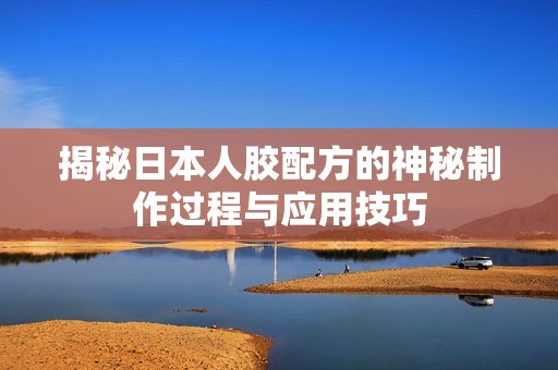 揭秘日本人胶配方的神秘制作过程与应用技巧