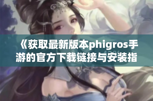 《获取最新版本phigros手游的官方下载链接与安装指南》
