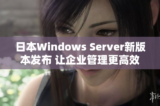 日本Windows Server新版本发布 让企业管理更高效