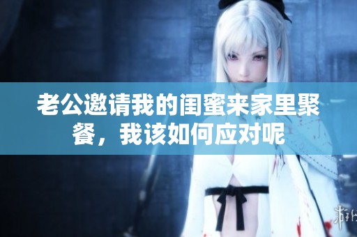 老公邀请我的闺蜜来家里聚餐，我该如何应对呢