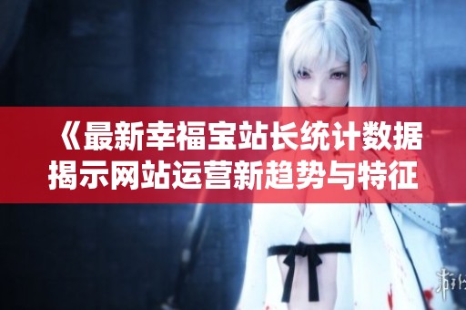 《最新幸福宝站长统计数据揭示网站运营新趋势与特征》
