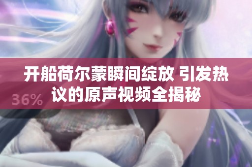 开船荷尔蒙瞬间绽放 引发热议的原声视频全揭秘