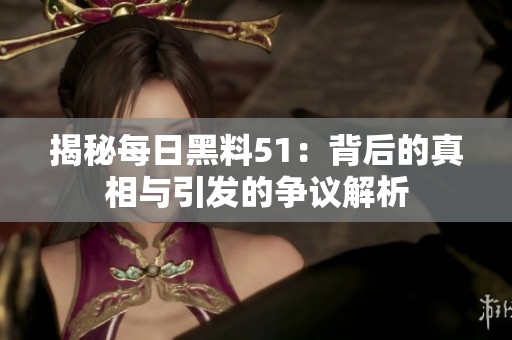 揭秘每日黑料51：背后的真相与引发的争议解析