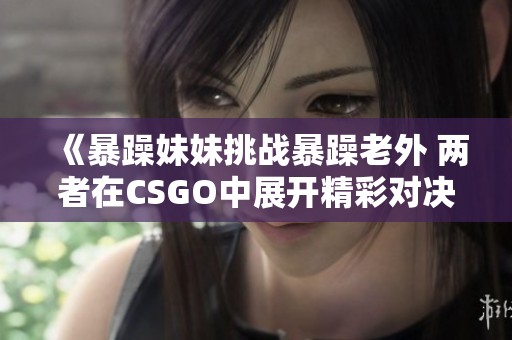 《暴躁妹妹挑战暴躁老外 两者在CSGO中展开精彩对决》