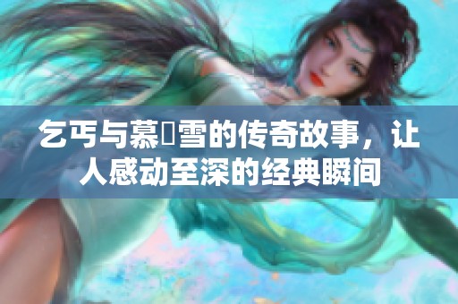 乞丐与慕葇雪的传奇故事，让人感动至深的经典瞬间