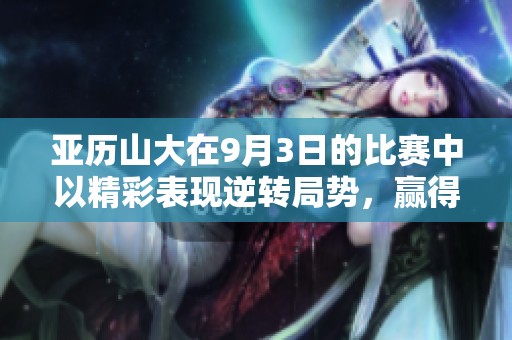 亚历山大在9月3日的比赛中以精彩表现逆转局势，赢得游戏2k