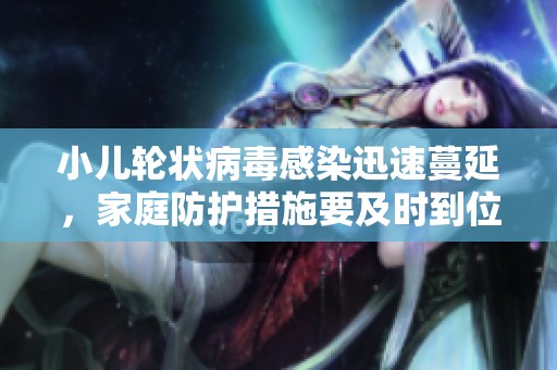 小儿轮状病毒感染迅速蔓延，家庭防护措施要及时到位