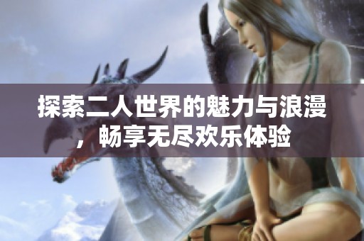 探索二人世界的魅力与浪漫，畅享无尽欢乐体验