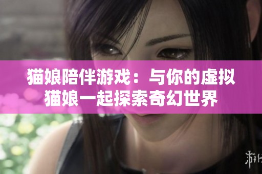 猫娘陪伴游戏：与你的虚拟猫娘一起探索奇幻世界
