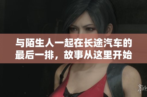 与陌生人一起在长途汽车的最后一排，故事从这里开始