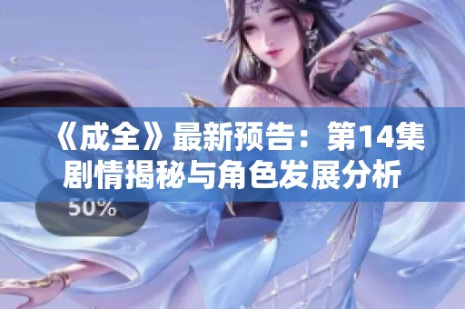 《成全》最新预告：第14集剧情揭秘与角色发展分析