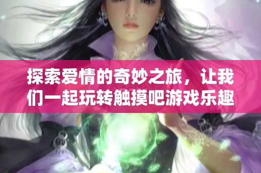 探索爱情的奇妙之旅，让我们一起玩转触摸吧游戏乐趣