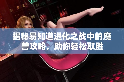 揭秘易知道进化之战中的魔兽攻略，助你轻松取胜