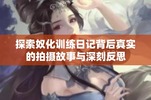 探索奴化训练日记背后真实的拍摄故事与深刻反思