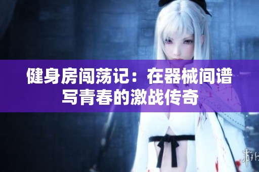 健身房闯荡记：在器械间谱写青春的激战传奇