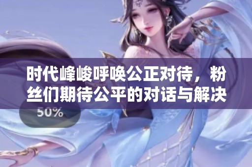 时代峰峻呼唤公正对待，粉丝们期待公平的对话与解决方案