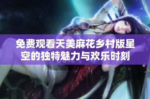 免费观看天美麻花乡村版星空的独特魅力与欢乐时刻