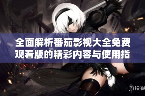 全面解析番茄影视大全免费观看版的精彩内容与使用指南