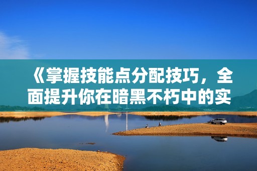 《掌握技能点分配技巧，全面提升你在暗黑不朽中的实力》