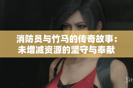 消防员与竹马的传奇故事：未增减资源的坚守与奉献