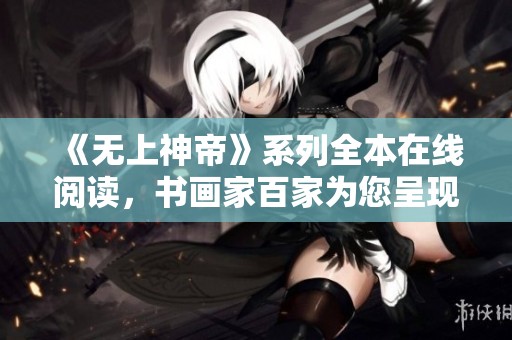 《无上神帝》系列全本在线阅读，书画家百家为您呈现精彩故事