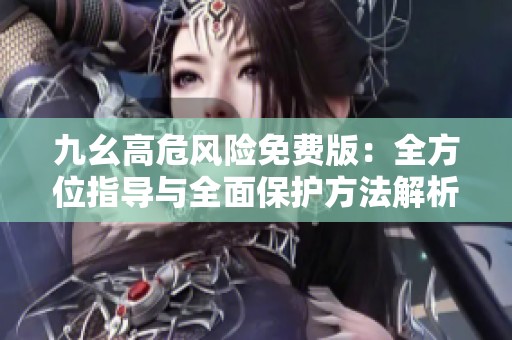 九幺高危风险免费版：全方位指导与全面保护方法解析
