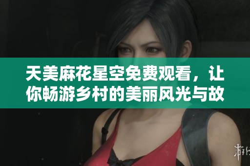 天美麻花星空免费观看，让你畅游乡村的美丽风光与故事
