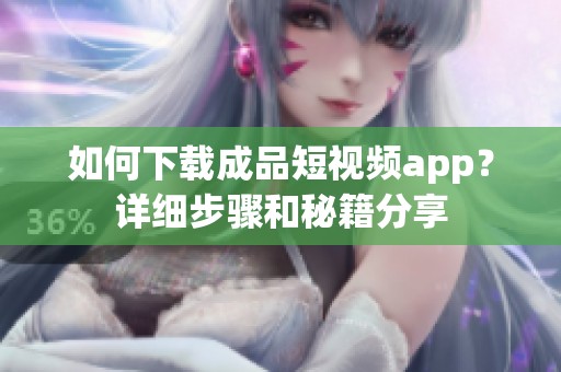 如何下载成品短视频app？详细步骤和秘籍分享