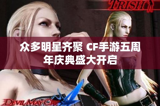 众多明星齐聚 CF手游五周年庆典盛大开启