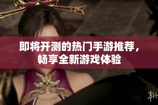 即将开测的热门手游推荐，畅享全新游戏体验