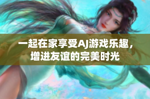 一起在家享受AJ游戏乐趣，增进友谊的完美时光