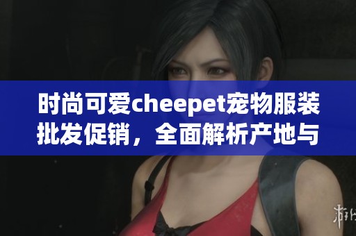 时尚可爱cheepet宠物服装批发促销，全面解析产地与价格信息