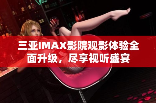 三亚IMAX影院观影体验全面升级，尽享视听盛宴