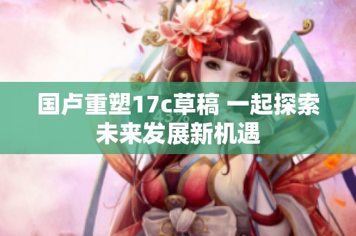 国卢重塑17c草稿 一起探索未来发展新机遇