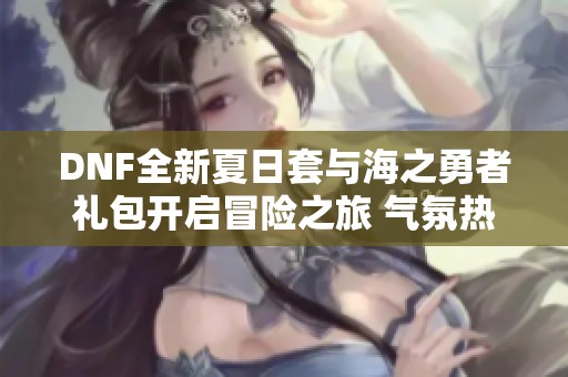 DNF全新夏日套与海之勇者礼包开启冒险之旅 气氛热烈期待更新