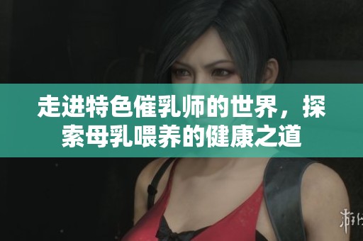 走进特色催乳师的世界，探索母乳喂养的健康之道
