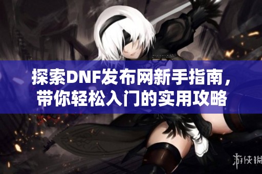 探索DNF发布网新手指南，带你轻松入门的实用攻略