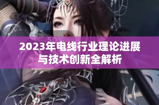 2023年电线行业理论进展与技术创新全解析