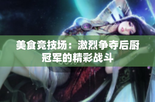 美食竞技场：激烈争夺后厨冠军的精彩战斗