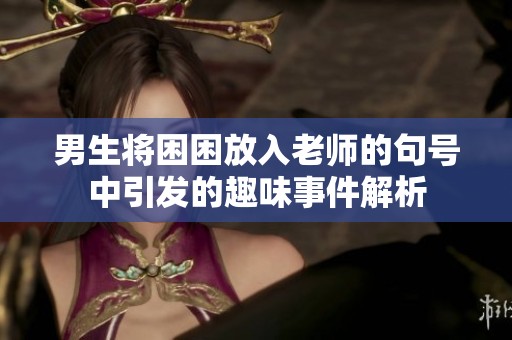 男生将困困放入老师的句号中引发的趣味事件解析