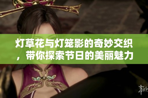 灯草花与灯笼影的奇妙交织，带你探索节日的美丽魅力