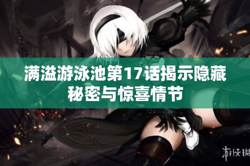 满溢游泳池第17话揭示隐藏秘密与惊喜情节
