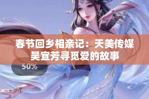 春节回乡相亲记：天美传媒吴宜芳寻觅爱的故事
