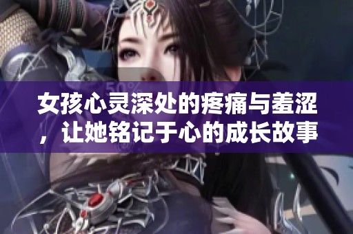 女孩心灵深处的疼痛与羞涩，让她铭记于心的成长故事