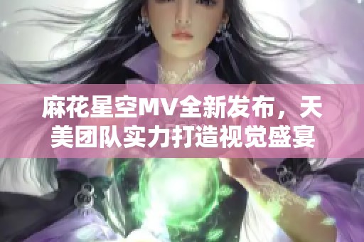 麻花星空MV全新发布，天美团队实力打造视觉盛宴