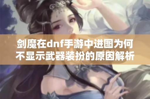 剑魔在dnf手游中进图为何不显示武器装扮的原因解析