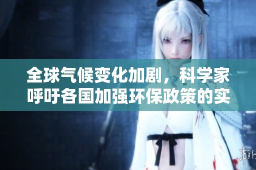 全球气候变化加剧，科学家呼吁各国加强环保政策的实施