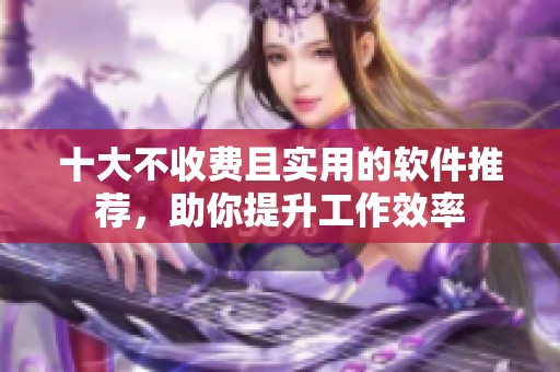 十大不收费且实用的软件推荐，助你提升工作效率