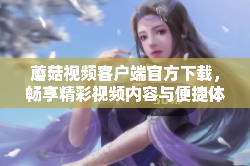 蘑菇视频客户端官方下载，畅享精彩视频内容与便捷体验